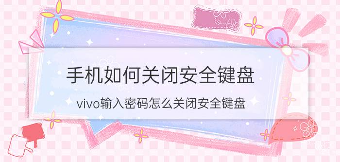 手机如何关闭安全键盘 vivo输入密码怎么关闭安全键盘？